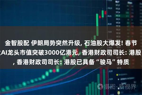 金智股配 伊朗局势突然升级, 石油股大爆发! 春节后首个交易日, 两大AI龙头市值突破3000亿港元, 香港财政司司长: 港股已具备“骏马”特质