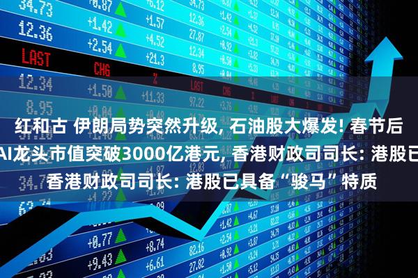 红和古 伊朗局势突然升级, 石油股大爆发! 春节后首个交易日, 两大AI龙头市值突破3000亿港元, 香港财政司司长: 港股已具备“骏马”特质