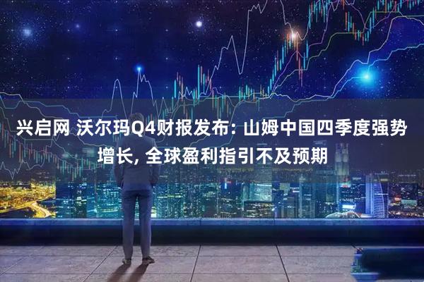 兴启网 沃尔玛Q4财报发布: 山姆中国四季度强势增长, 全球盈利指引不及预期