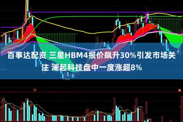 百事达配资 三星HBM4报价飙升30%引发市场关注 澜起科技盘中一度涨超8%