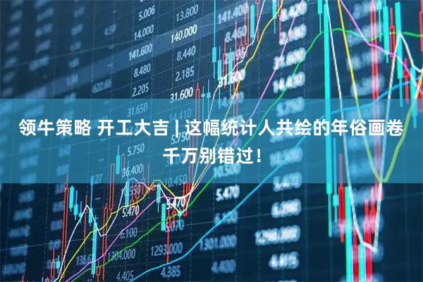领牛策略 开工大吉 | 这幅统计人共绘的年俗画卷千万别错过！