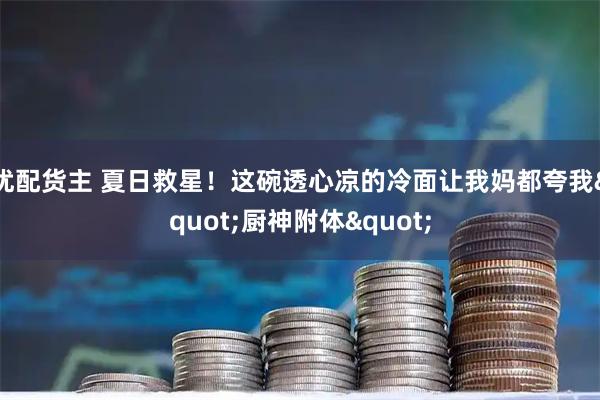 优配货主 夏日救星！这碗透心凉的冷面让我妈都夸我"厨神附体"