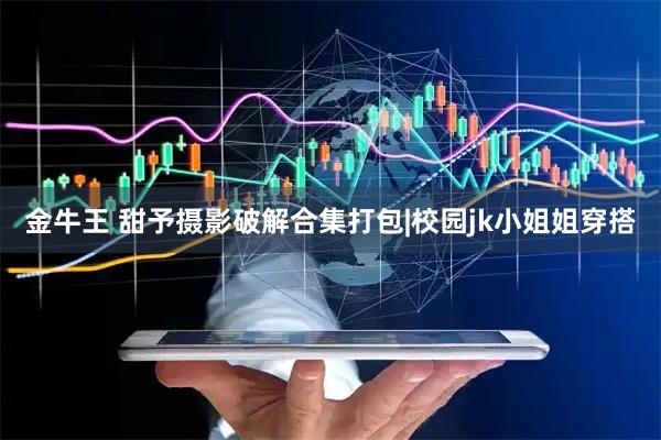 金牛王 甜予摄影破解合集打包|校园jk小姐姐穿搭