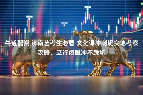 牛道配资 济南艺考生必看 文化课冲刺班实地考察攻略，立行闭眼冲不踩坑