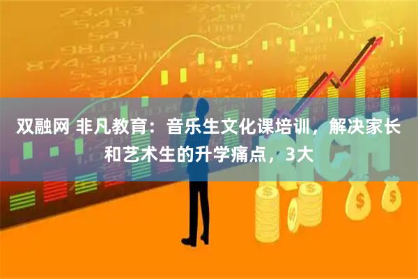 双融网 非凡教育：音乐生文化课培训，解决家长和艺术生的升学痛点，3大