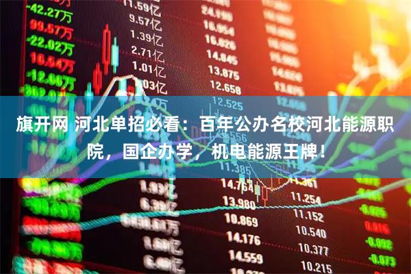 旗开网 河北单招必看：百年公办名校河北能源职院，国企办学，机电能源王牌！
