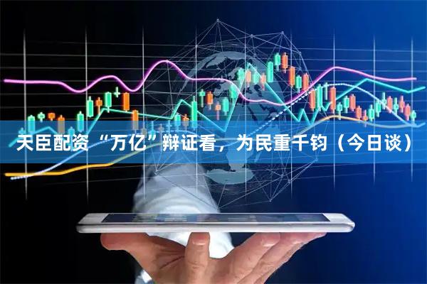 天臣配资 “万亿”辩证看，为民重千钧（今日谈）