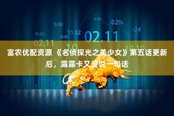 富农优配资源 《名侦探光之美少女》第五话更新后，露露卡又没说一句话