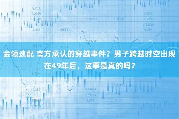 金领速配 官方承认的穿越事件？男子跨越时空出现在49年后，这事是真的吗？