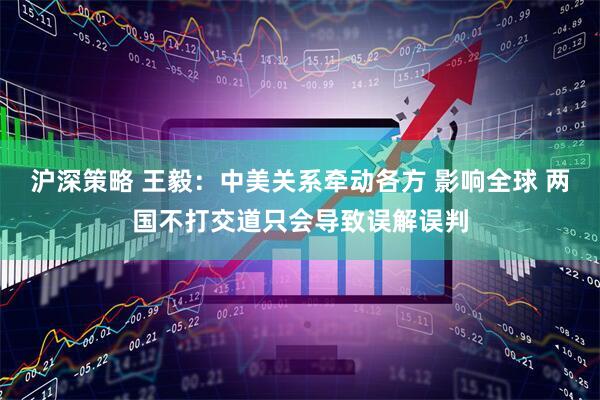 沪深策略 王毅：中美关系牵动各方 影响全球 两国不打交道只会导致误解误判