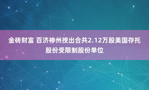 金砖财富 百济神州授出合共2.12万股美国存托股份受限制股份单位