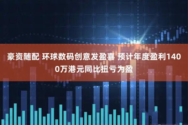 豪资随配 环球数码创意发盈喜 预计年度盈利1400万港元同比扭亏为盈
