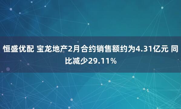 恒盛优配 宝龙地产2月合约销售额约为4.31亿元 同比减少29.11%
