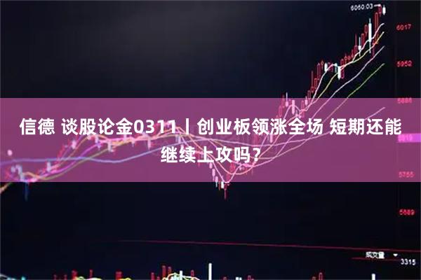 信德 谈股论金0311丨创业板领涨全场 短期还能继续上攻吗？