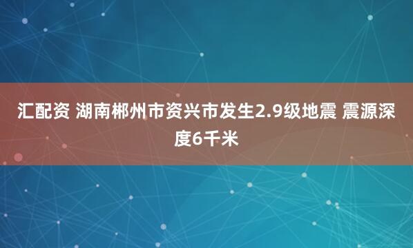 汇配资 湖南郴州市资兴市发生2.9级地震 震源深度6千米
