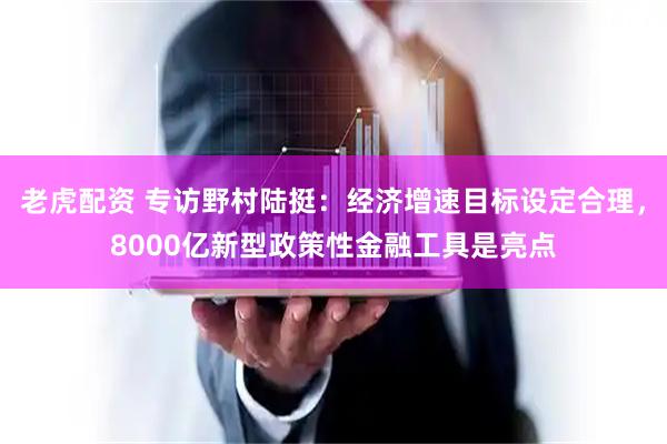 老虎配资 专访野村陆挺：经济增速目标设定合理，8000亿新型政策性金融工具是亮点