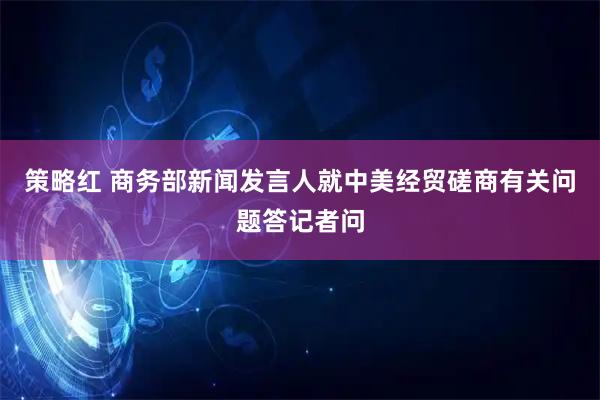 策略红 商务部新闻发言人就中美经贸磋商有关问题答记者问
