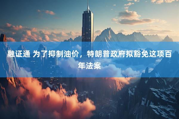 融证通 为了抑制油价，特朗普政府拟豁免这项百年法案