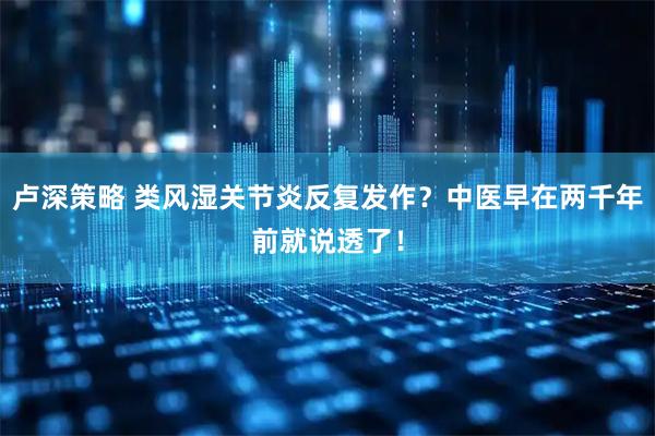 卢深策略 类风湿关节炎反复发作？中医早在两千年前就说透了！