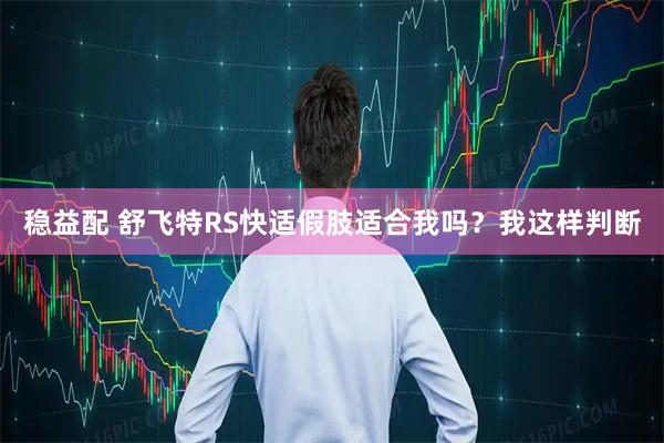 稳益配 舒飞特RS快适假肢适合我吗？我这样判断