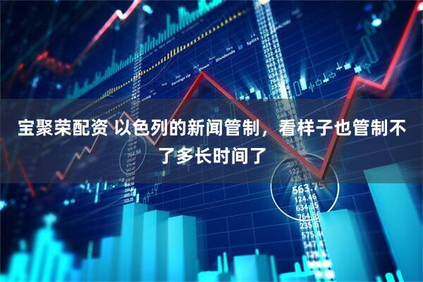 宝聚荣配资 以色列的新闻管制，看样子也管制不了多长时间了