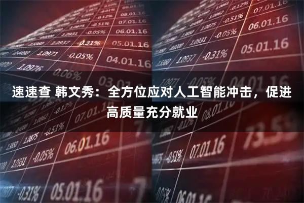 速速查 韩文秀：全方位应对人工智能冲击，促进高质量充分就业