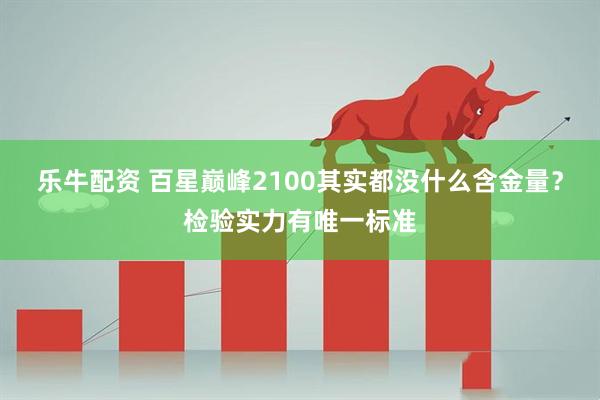 乐牛配资 百星巅峰2100其实都没什么含金量？检验实力有唯一标准