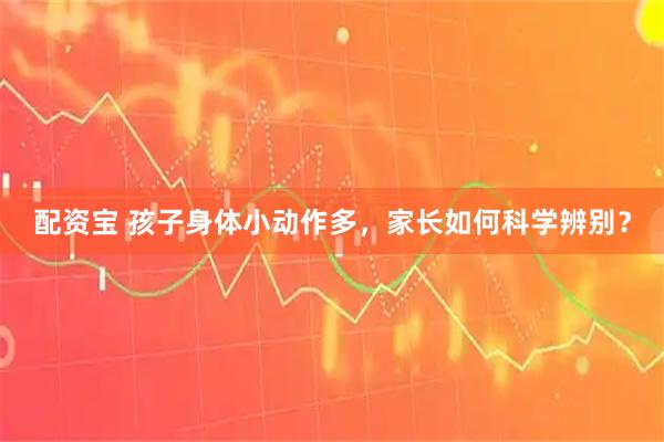 配资宝 孩子身体小动作多，家长如何科学辨别？