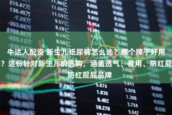 牛达人配资 新生儿纸尿裤怎么选？哪个牌子好用又靠谱？这份针对新生儿的选购，涵盖透气、夜用、防红屁屁品牌