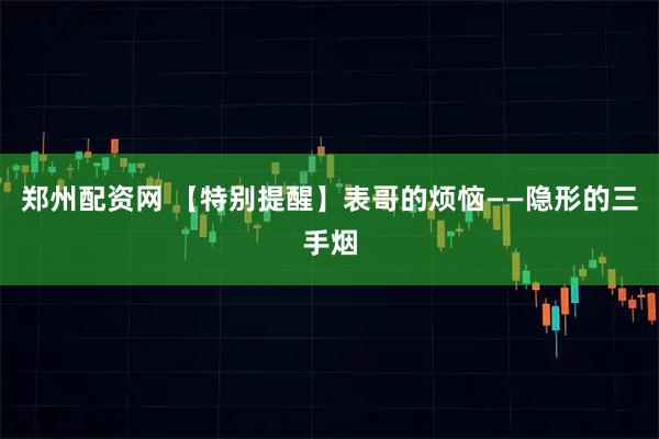 郑州配资网 【特别提醒】表哥的烦恼——隐形的三手烟