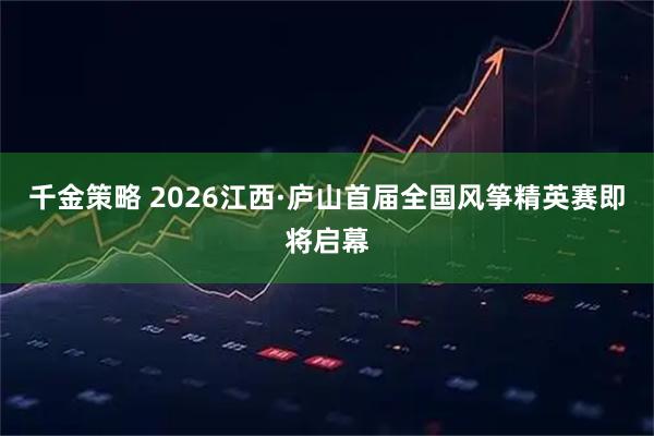 千金策略 2026江西·庐山首届全国风筝精英赛即将启幕