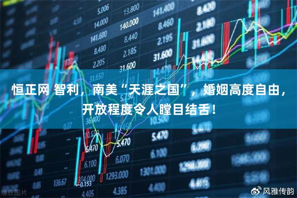 恒正网 智利，南美“天涯之国”，婚姻高度自由，开放程度令人瞠目结舌！