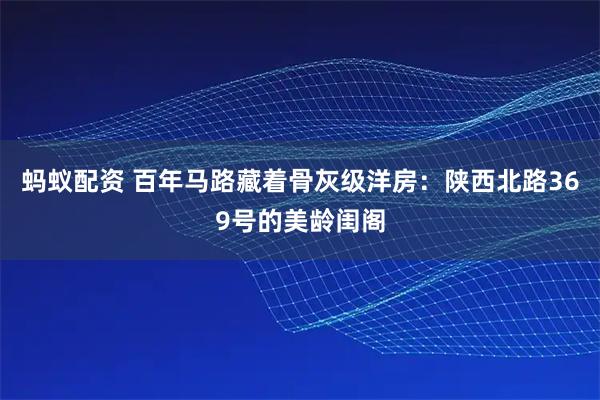 蚂蚁配资 百年马路藏着骨灰级洋房：陕西北路369号的美龄闺阁