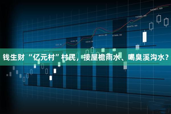 钱生财 “亿元村”村民，接屋檐雨水、喝臭溪沟水？