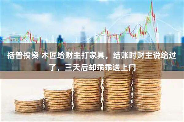 括普投资 木匠给财主打家具，结账时财主说给过了，三天后却乖乖送上门