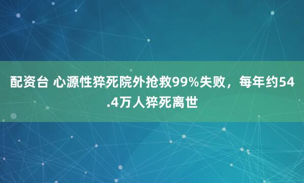 配资台 心源性猝死院外抢救99%失败，每年约54.4万人猝死离世
