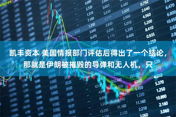 凯丰资本 美国情报部门评估后得出了一个结论，那就是伊朗被摧毁的导弹和无人机，只