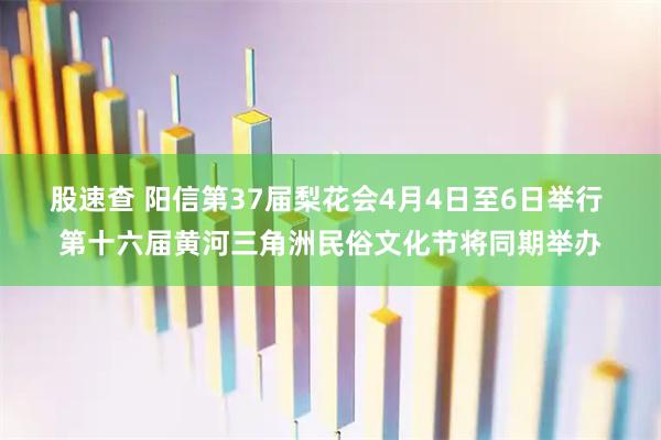 股速查 阳信第37届梨花会4月4日至6日举行 第十六届黄河三角洲民俗文化节将同期举办