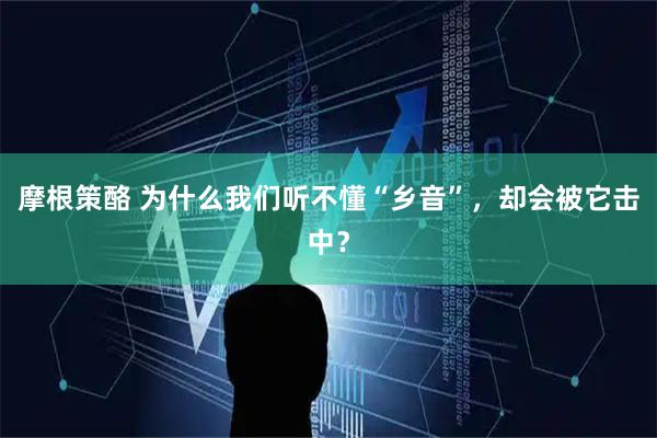 摩根策酪 为什么我们听不懂“乡音”，却会被它击中？
