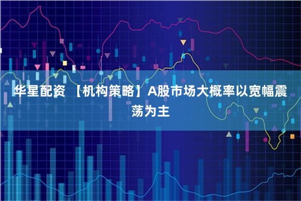 华星配资 【机构策略】A股市场大概率以宽幅震荡为主
