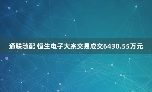 通联随配 恒生电子大宗交易成交6430.55万元