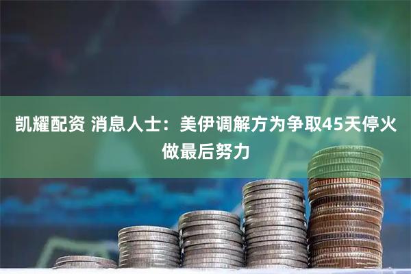 凯耀配资 消息人士：美伊调解方为争取45天停火做最后努力