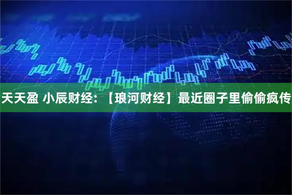 天天盈 小辰财经: 【琅河财经】最近圈子里偷偷疯传