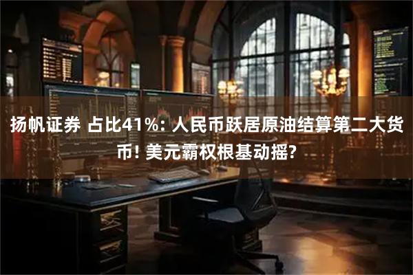 扬帆证券 占比41%: 人民币跃居原油结算第二大货币! 美元霸权根基动摇?