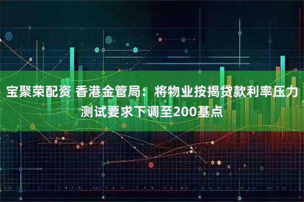 宝聚荣配资 香港金管局：将物业按揭贷款利率压力测试要求下调至200基点