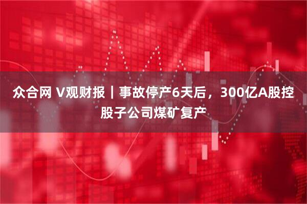 众合网 V观财报｜事故停产6天后，300亿A股控股子公司煤矿复产
