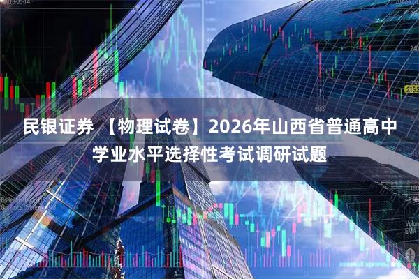民银证券 【物理试卷】2026年山西省普通高中学业水平选择性考试调研试题