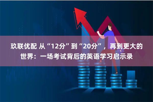 玖联优配 从“12分”到“20分”，再到更大的世界：一场考试背后的英语学习启示录