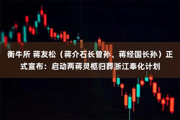 衡牛所 蒋友松（蒋介石长曾孙、蒋经国长孙）正式宣布：启动两蒋灵柩归葬浙江奉化计划