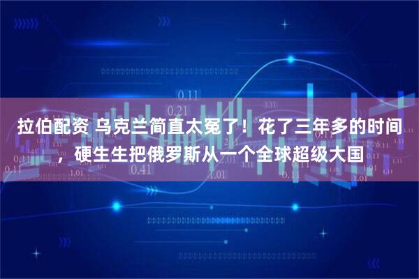 拉伯配资 乌克兰简直太冤了！花了三年多的时间，硬生生把俄罗斯从一个全球超级大国